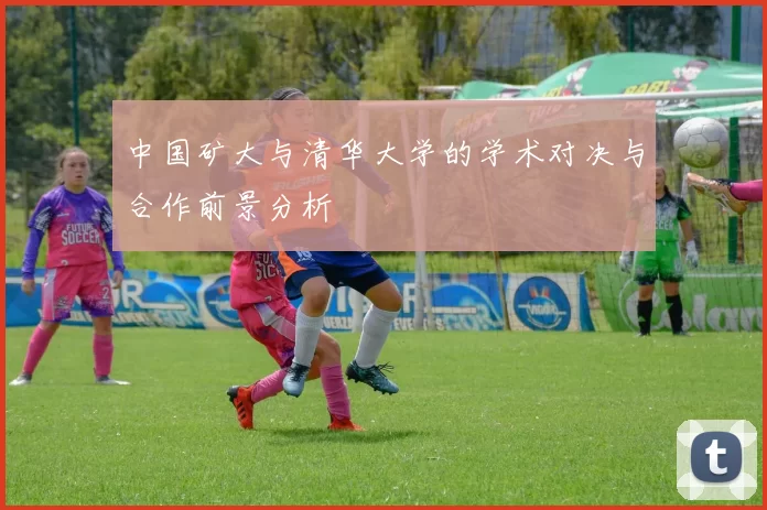 中国矿大与清华大学的学术对决与合作前景分析
