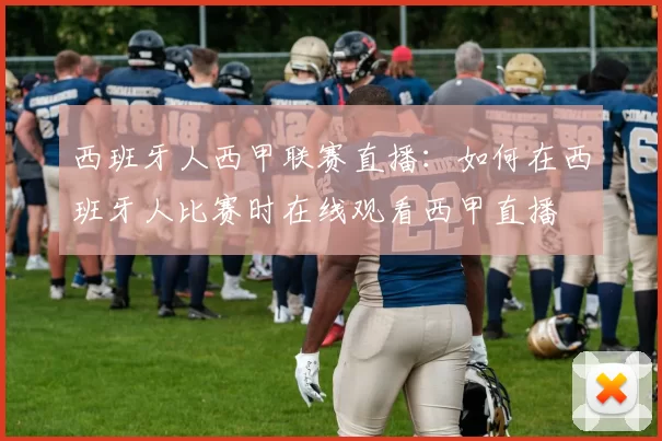 西班牙人西甲联赛直播：如何在西班牙人比赛时在线观看西甲直播
