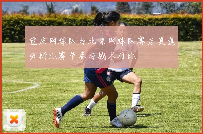 重庆网球队与北京网球队赛后复盘分析比赛节奏与战术对比