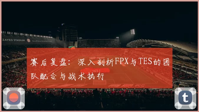 赛后复盘：深入剖析FPX与TES的团队配合与战术执行