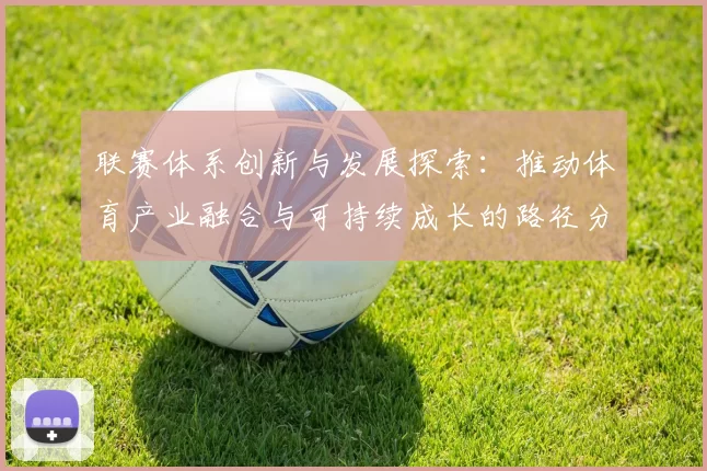 联赛体系创新与发展探索：推动体育产业融合与可持续成长的路径分析