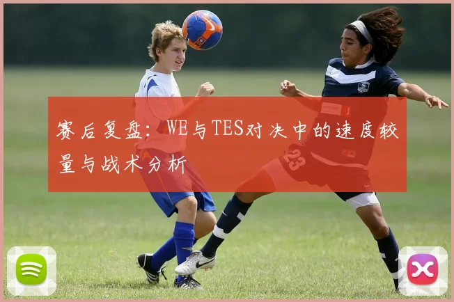 赛后复盘：WE与TES对决中的速度较量与战术分析