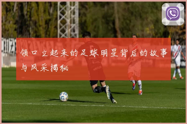 领口立起来的足球明星背后的故事与风采揭秘