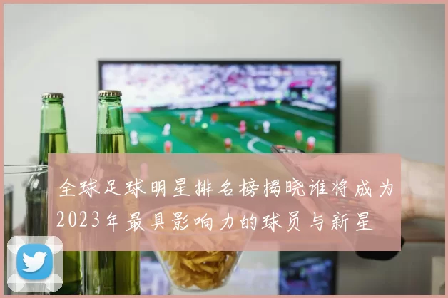 全球足球明星排名榜揭晓谁将成为2023年最具影响力的球员与新星