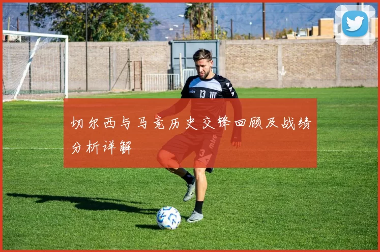 切尔西与马竞历史交锋回顾及战绩分析详解