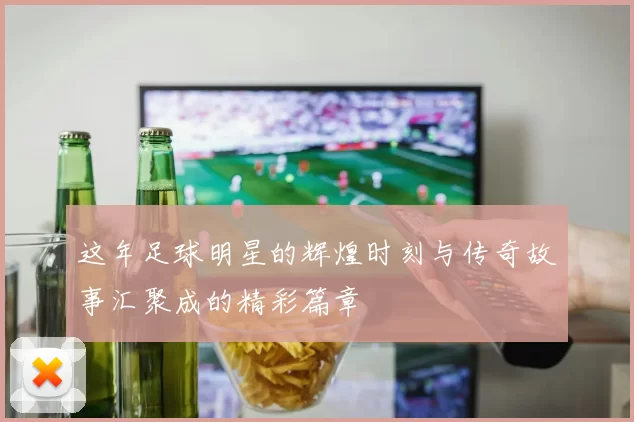 这年足球明星的辉煌时刻与传奇故事汇聚成的精彩篇章