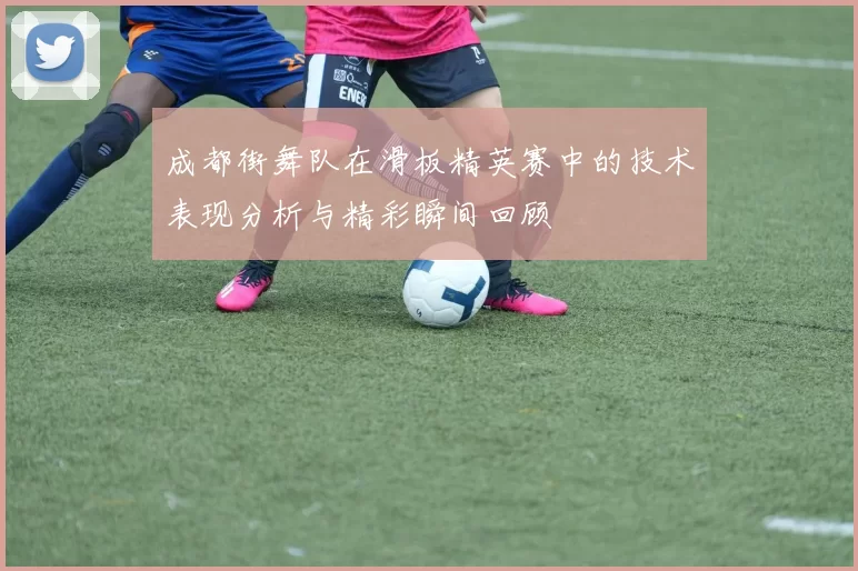成都街舞队在滑板精英赛中的技术表现分析与精彩瞬间回顾