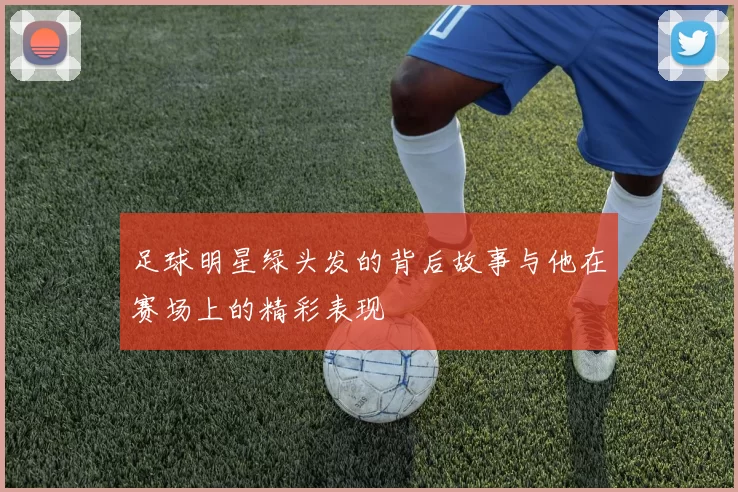 足球明星绿头发的背后故事与他在赛场上的精彩表现