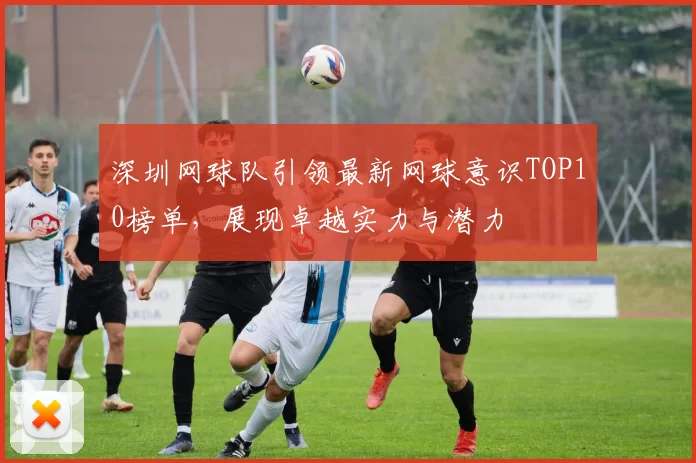 深圳网球队引领最新网球意识TOP10榜单，展现卓越实力与潜力