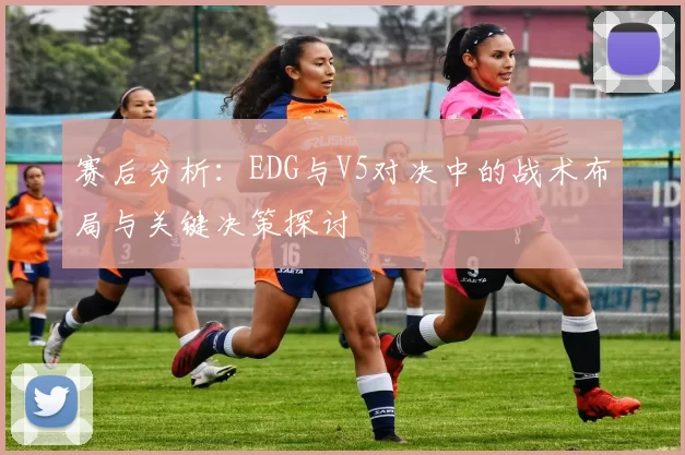 赛后分析：EDG与V5对决中的战术布局与关键决策探讨