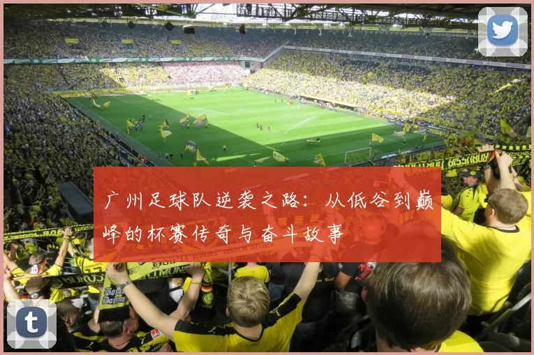 广州足球队逆袭之路：从低谷到巅峰的杯赛传奇与奋斗故事