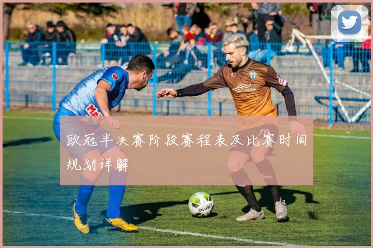 欧冠半决赛阶段赛程表及比赛时间规划详解