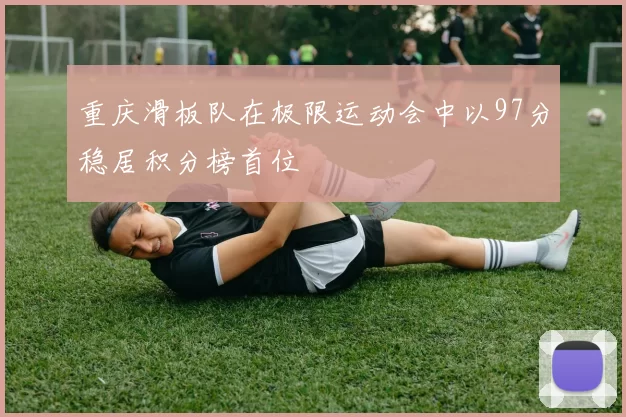 重庆滑板队在极限运动会中以97分稳居积分榜首位