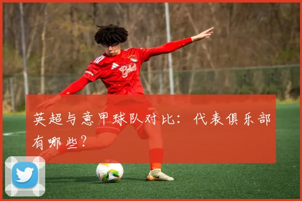 英超与意甲球队对比：代表俱乐部有哪些？