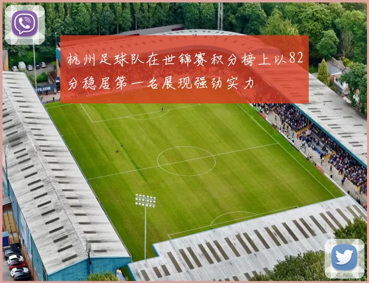 杭州足球队在世锦赛积分榜上以82分稳居第一名展现强劲实力