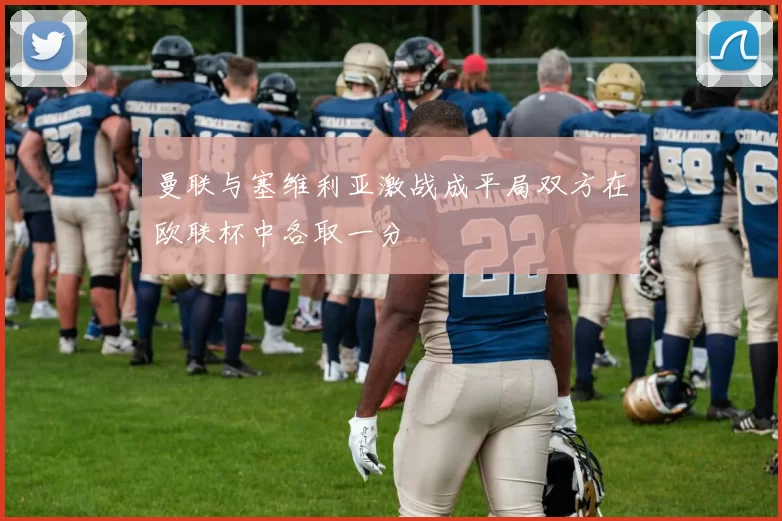 曼联与塞维利亚激战成平局双方在欧联杯中各取一分