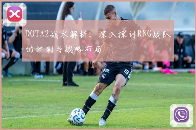 DOTA2战术解析：深入探讨RNG战队的控制与战略布局