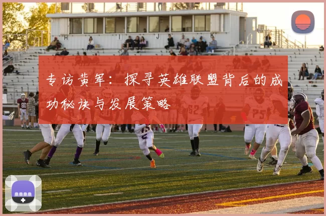 专访黄军：探寻英雄联盟背后的成功秘诀与发展策略