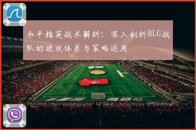 和平精英战术解析：深入剖析BLG战队的进攻体系与策略运用