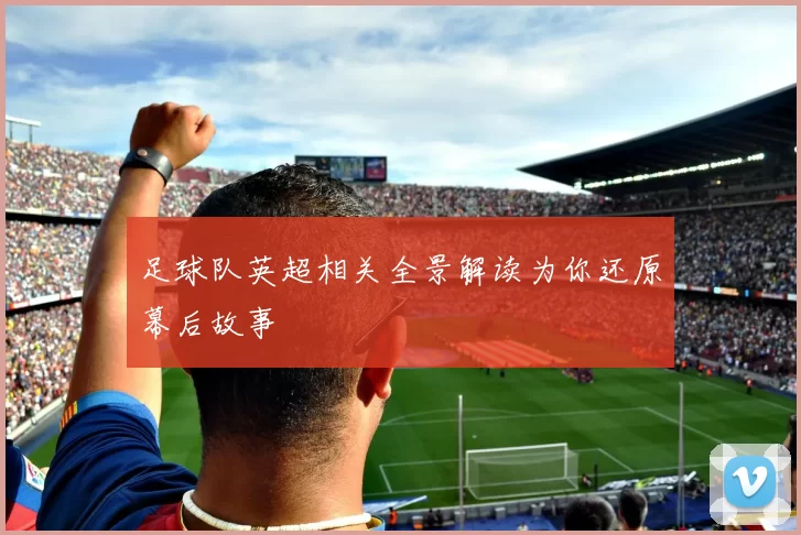 足球队英超相关全景解读为你还原幕后故事