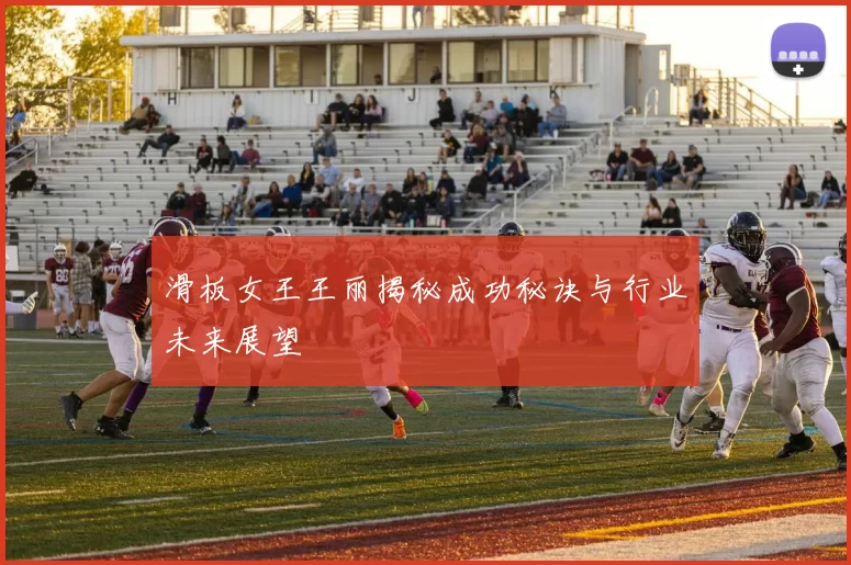 滑板女王王丽揭秘成功秘诀与行业未来展望