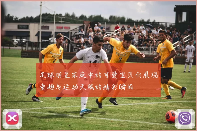 足球明星家庭中的可爱宝贝们展现童趣与运动天赋的精彩瞬间
