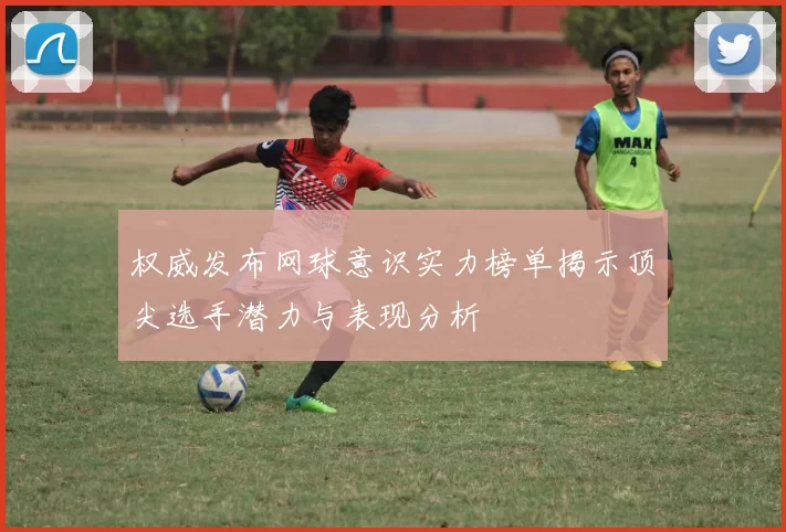 权威发布网球意识实力榜单揭示顶尖选手潜力与表现分析