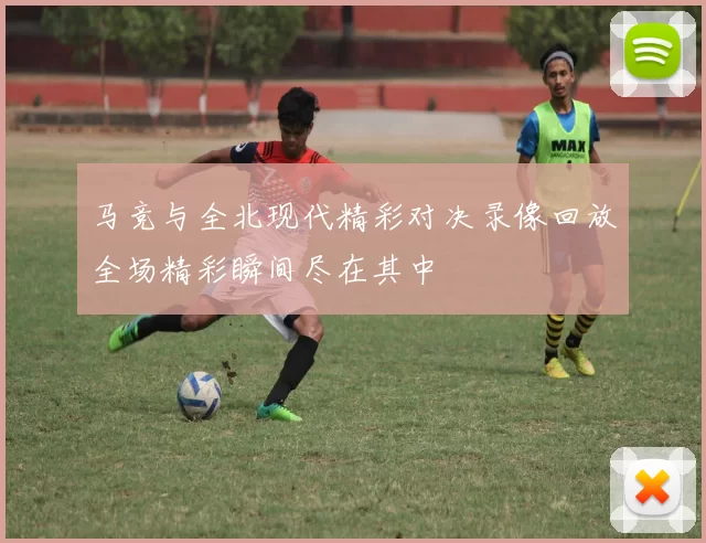 马竞与全北现代精彩对决录像回放全场精彩瞬间尽在其中