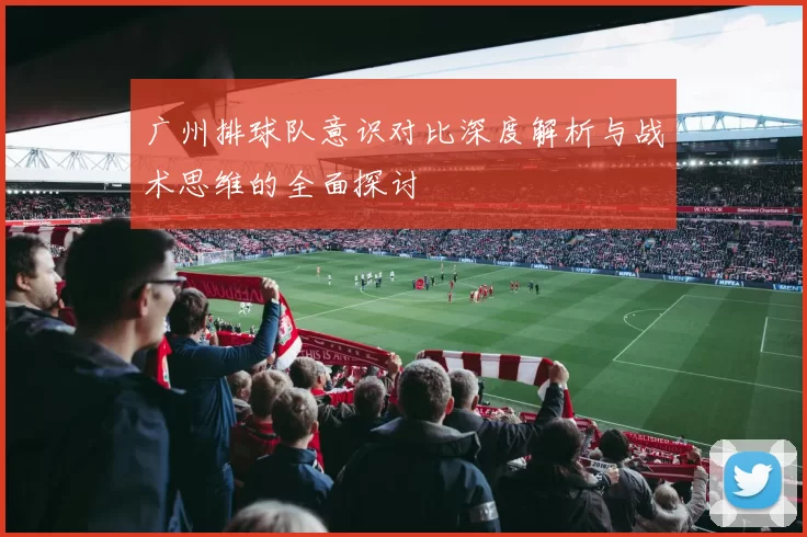 广州排球队意识对比深度解析与战术思维的全面探讨