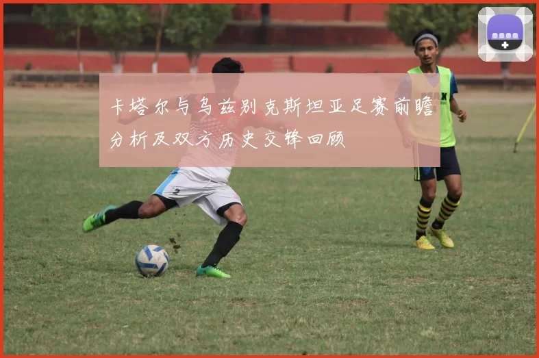 卡塔尔与乌兹别克斯坦亚足赛前瞻分析及双方历史交锋回顾