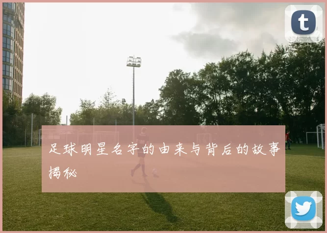 足球明星名字的由来与背后的故事揭秘