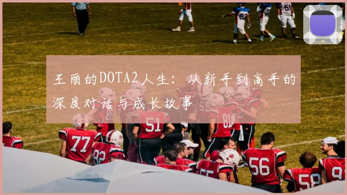 王丽的DOTA2人生：从新手到高手的深度对话与成长故事