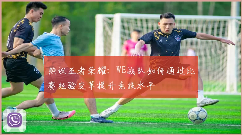 热议王者荣耀：WE战队如何通过比赛经验变革提升竞技水平