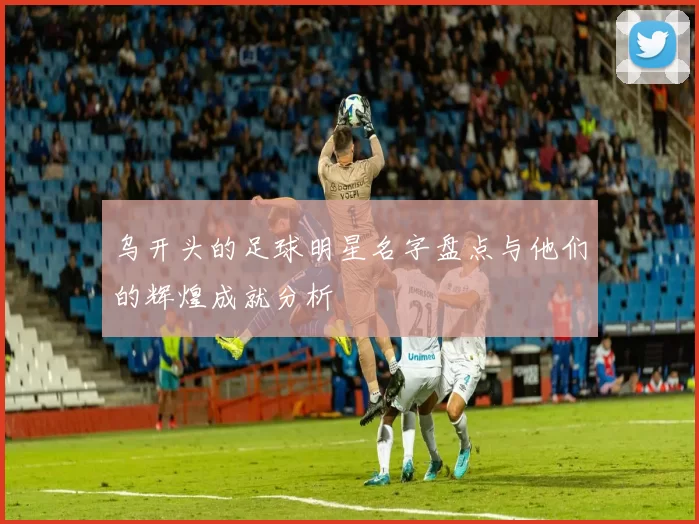 乌开头的足球明星名字盘点与他们的辉煌成就分析