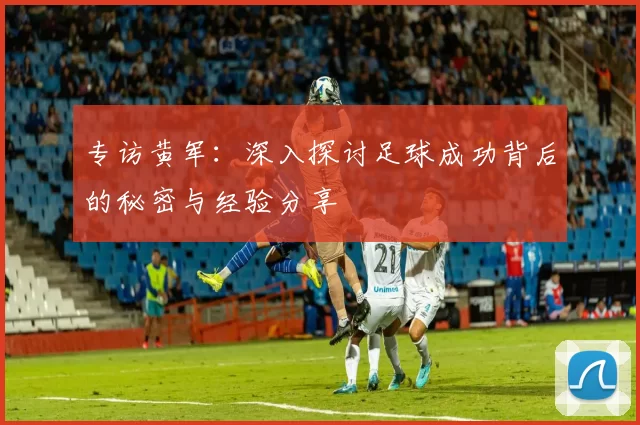 专访黄军：深入探讨足球成功背后的秘密与经验分享