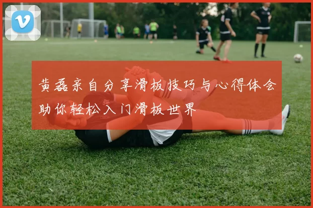 黄磊亲自分享滑板技巧与心得体会助你轻松入门滑板世界