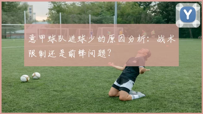 意甲球队进球少的原因分析：战术限制还是前锋问题？