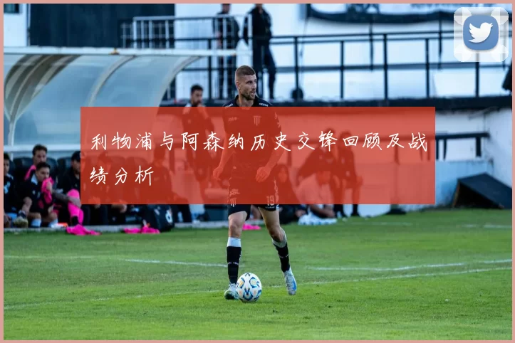 利物浦与阿森纳历史交锋回顾及战绩分析