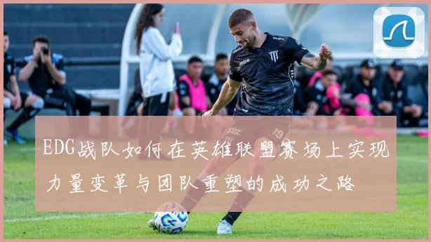 EDG战队如何在英雄联盟赛场上实现力量变革与团队重塑的成功之路