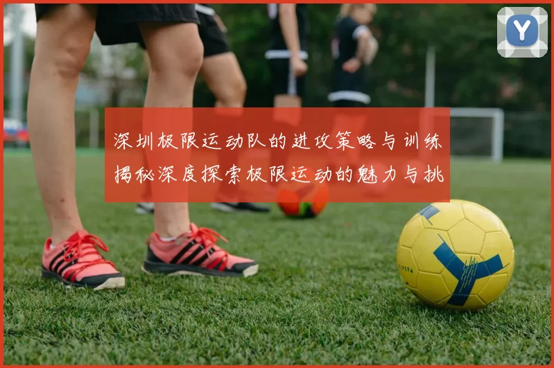 深圳极限运动队的进攻策略与训练揭秘深度探索极限运动的魅力与挑战